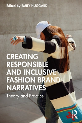 Creating Responsible and Inclusive Fashion Brand Narratives: Theory and Practice by Huggard, Emily