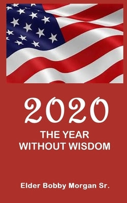 2020 the Year Without Wisdom by Morgan, Elder Bobby, Sr.