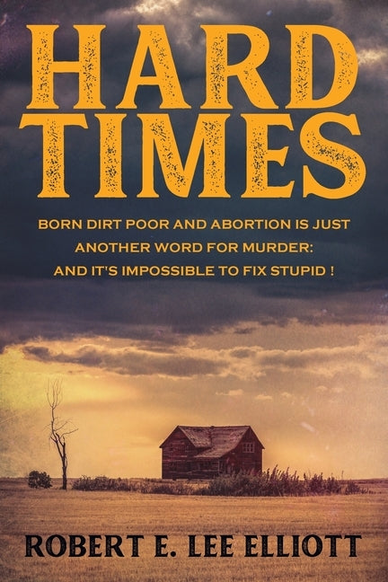 Hard Times: Born Dirt Poor and Abortion is Just Another Word for Murder and it's Impossible to Fix Stupid! by Elliott, Robert E. Lee