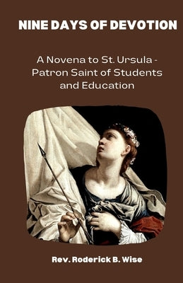 Nine Days of Devotion: A Novena to St. Ursula - Patron Saint of Students and Education by B. Wise, Roderick