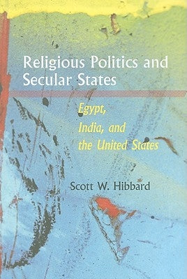Religious Politics and Secular States: Egypt, India, and the United States by Hibbard, Scott W.