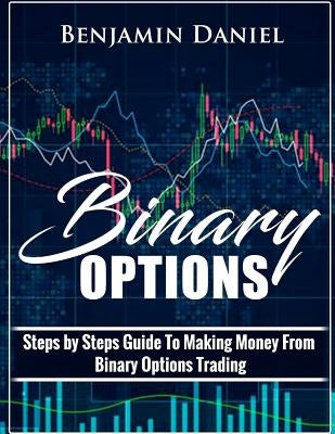 Binary Options: Steps by Steps Guide To Making Money From Binary Options Trading by Daniel, Benjamin