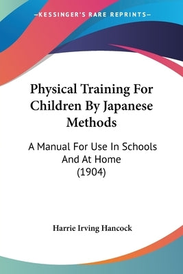 Physical Training For Children By Japanese Methods: A Manual For Use In Schools And At Home (1904) by Hancock, Harrie Irving