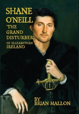 Shane O'Neill, 'the Grand Disturber' of Elizabethan Ireland by Mallon, Brian