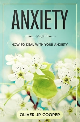 Anxiety: How To Deal With Your Anxiety by Cooper, Oliver, Jr.