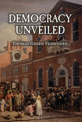 Democracy Uncovered, or, Tyranny Stripped of the Garb of Patriotism by Fessenden, Thomas Green