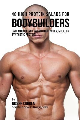 48 High Protein Salads for Bodybuilders: Gain Muscle Not Fat Without Whey, Milk, or Synthetic Protein Supplements by Correa, Joseph