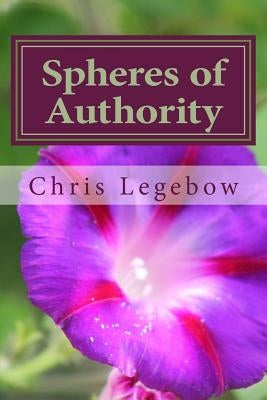 Spheres of Authority: Knowing Yours by Legebow, Chris a.