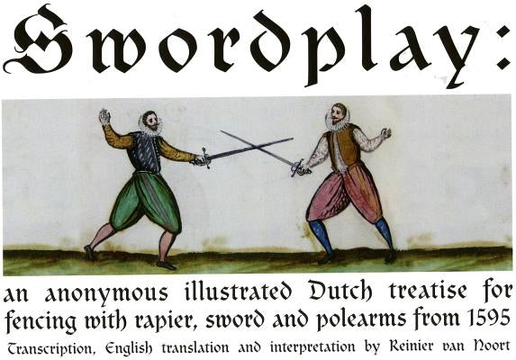 Swordplay: An Anonymous Illustrated Dutch Treatise for Fencing with Rapier, Sword and Polearms from 1595 by Van Noort, Reinier