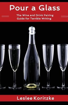 Pour a Glass: The Wine and Drink Pairing Guide for Terrible Writing by Koritzke, Leslee