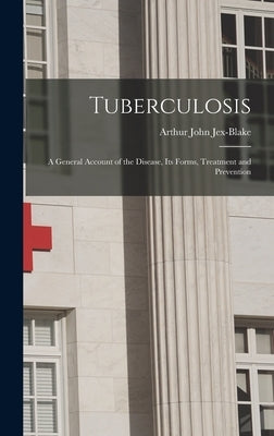 Tuberculosis: A General Account of the Disease, its Forms, Treatment and Prevention by Jex-Blake, Arthur John