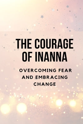 The Courage of Inanna: Overcoming Fear and Embracing Change by Muir, Nichole