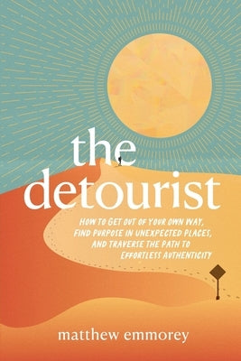 The Detourist: How to Get Out of Your Own Way, Find Purpose in Unexpected Places, and Traverse the Path to Effortless Authenticity by 