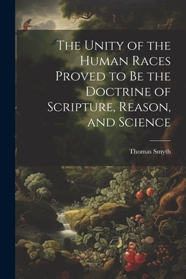 The Unity of the Human Races Proved to Be the Doctrine of Scripture, Reason, and Science by Smyth, Thomas