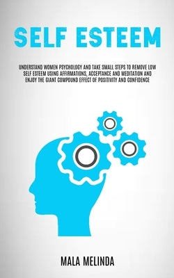 Self Esteem: Understand Women Psychology and Take Small Steps to Remove Low Self Esteem Using Affirmations, Acceptance and Meditati by Melinda, Mala