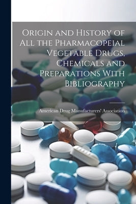 Origin and History of All the Pharmacopeial Vegetable Drugs, Chemicals and Preparations With Bibliography by American Drug Manufacturers' Associat