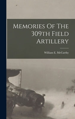 Memories Of The 309th Field Artillery by McCarthy, William E.