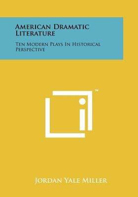 American Dramatic Literature: Ten Modern Plays in Historical Perspective by Miller, Jordan Yale
