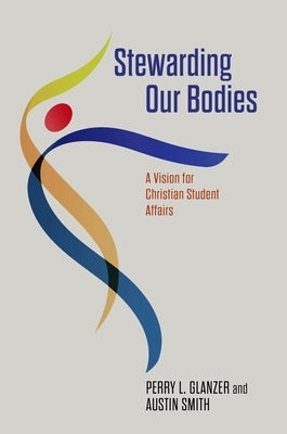 Stewarding Our Bodies: A Vision for Christian Student Affairs by Glanzer, Perry L.