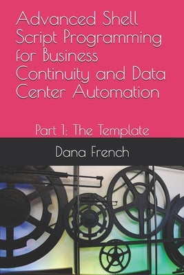 Advanced Shell Script Programming for Business Continuity and Data Center Automation: Part 1: The Template by French, Dana