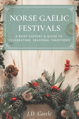 Norse Gaelic Festivals: A Brief History & Guide to Celebrating Seasonal Festivals by Castle, J. D.