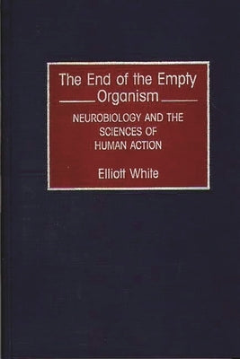 The End of the Empty Organism: Neurobiology and the Sciences of Human Action by White, Elliott