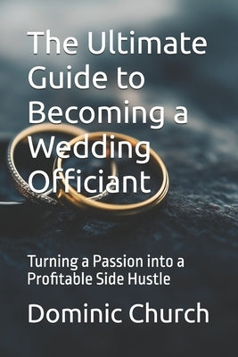 The Ultimate Guide to Becoming a Wedding Officiant: Turning a Passion into a Profitable Side Hustle by Church, Dominic