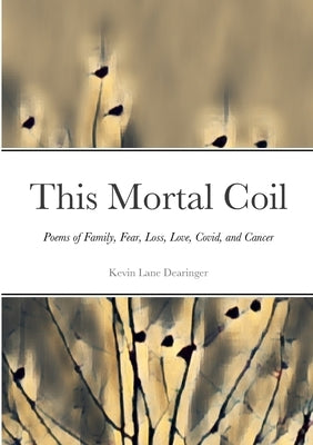 This Mortal Coil: Poems of Family, Fear, Loss, Love, Covid, and Cancer by Dearinger, Kevin Lane