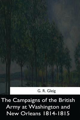 The Campaigns of the British Army at Washington and New Orleans 1814-1815 by R. Gleig, G.