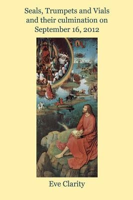 Seals, Trumpets and Vials: and their culmination on September 16, 2012 by Clarity, Eve