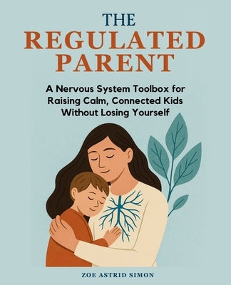 The Regulated Parent: A Nervous System Toolbox for Raising Calm, Connected Kids Without Losing Yourself by Simon, Zoe Astrid