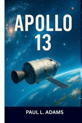 Apollo 13: The True Story, the Film, and the 30th Anniversary IMAX Experience: A Comprehensive Companion on History, Survival, and Cinematic Legacy by Adams, Paul L.