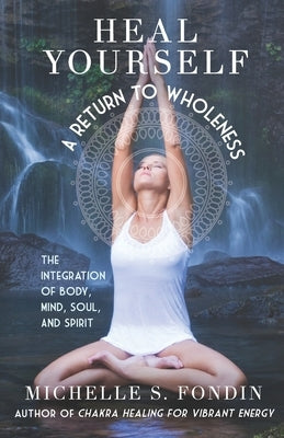 Heal Yourself: A Return to Wholeness: The Integration of Body, Mind, Soul, & Spirit by Fondin, Michelle S.