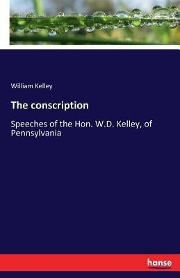 The conscription: Speeches of the Hon. W.D. Kelley, of Pennsylvania by Kelley, William