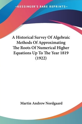 A Historical Survey Of Algebraic Methods Of Approximating The Roots Of Numerical Higher Equations Up To The Year 1819 (1922) by Nordgaard, Martin Andrew