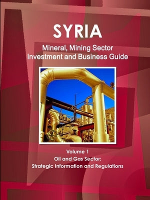 Syria Mineral, Mining Sector Investment and Business Guide Volume 1 Oil & Gas Sector: Strategic Information and Regulations by Ibp, Inc