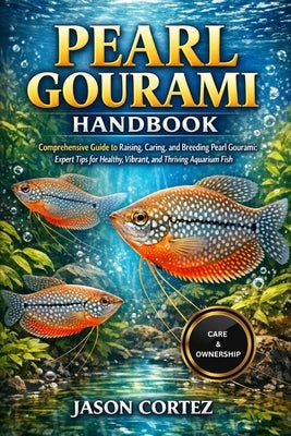 Pearl Gourami Handbook: Comprehensive Guide to Raising, Caring, and Breeding Pearl Gourami: Expert Tips for Healthy, Vibrant, and Thriving Aquarium Fi by Cortez, Jason