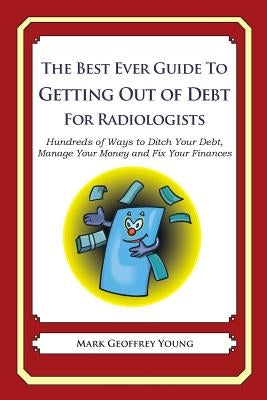 The Best Ever Guide to Getting Out of Debt for Radiologists: Hundreds of Ways to Ditch Your Debt, Manage Your Money and Fix Your Finances by Young, Mark Geoffrey