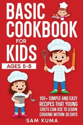 Basic Cookbook for Kids Ages 5-8: 100+ Simple and Easy Recipes that Young Chefs Can Use to Learn Cooking Within 30 Days by Kuma, Sam