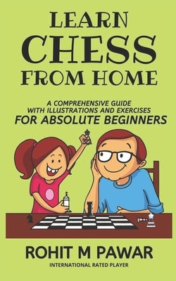 Learn Chess From Home: A comprehensive guide with illustrations and exercises for absolute beginners by Pawar, Rohit Maruti