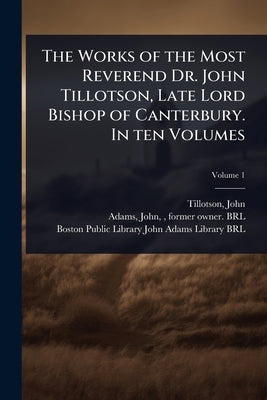 The Works of the Most Reverend Dr. John Tillotson, Late Lord Bishop of Canterbury. In ten Volumes by 1630-1694, Tillotson John
