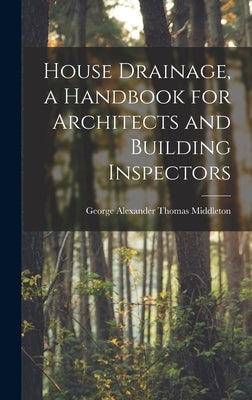 House Drainage, a Handbook for Architects and Building Inspectors by Middleton, George Alexander Thomas