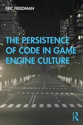 The Persistence of Code in Game Engine Culture by Freedman, Eric