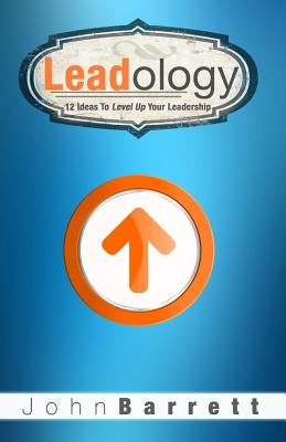 Leadology: 12 Ideas to Level Up Your Leadership by Barrett, John