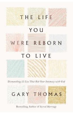 The Life You Were Reborn to Live: Dismantling 12 Lies That Rob Your Intimacy with God by Thomas, Gary