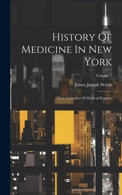 History Of Medicine In New York: Three Centuries Of Medical Progress; Volume 1 by Walsh, James Joseph