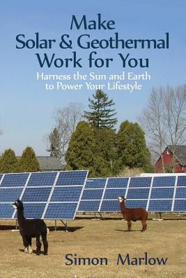 Make Solar and Geothermal Work For You: Harness the Sun and Earth to Power Your Lifestyle by Marlow, Simon P.