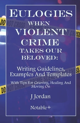 Eulogies When Violent Crime Takes Our Beloved: Writing Guidelines, Examples And Templates: With Tips For Grieving, Healing And Moving On by Jordan, J.