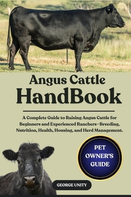 Angus Cattle Handbook: A Complete Guide to Raising Angus Cattle for Beginners and Experienced Ranchers-Breeding, Nutrition, Health, Housing, and Herd by Unity, George