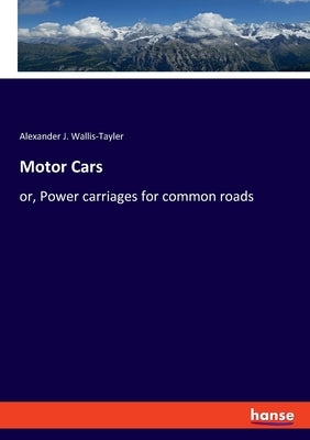 Motor Cars: or, Power carriages for common roads by Wallis-Tayler, Alexander J.